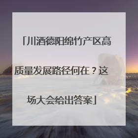川酒德阳绵竹产区高质量发展路径何在？这场大会给出答案