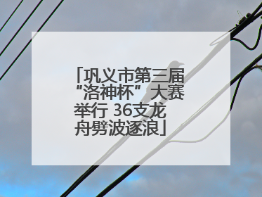 巩义市第三届“洛神杯”大赛举行 36支龙舟劈波逐浪