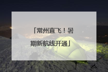 常州直飞！暑期新航线开通