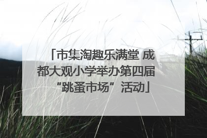 市集淘趣乐满堂 成都大观小学举办第四届“跳蚤市场”活动
