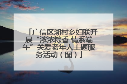 广信区湖村乡妇联开展“浓浓粽香 情系端午”关爱老年人主题服务活动（图）