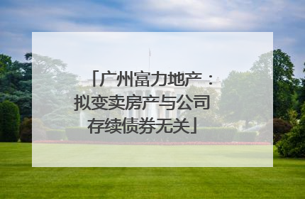广州富力地产：拟变卖房产与公司存续债券无关