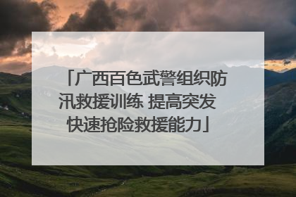 广西百色武警组织防汛救援训练 提高突发快速抢险救援能力