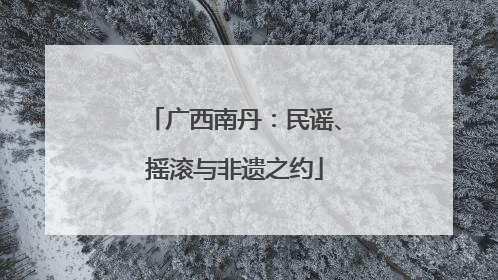 广西南丹：民谣、摇滚与非遗之约
