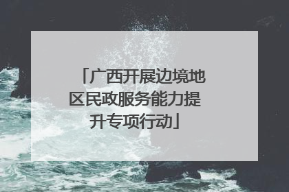 广西开展边境地区民政服务能力提升专项行动