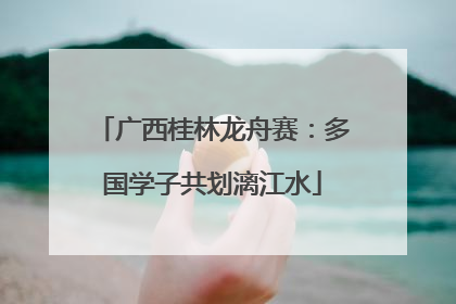 广西桂林龙舟赛：多国学子共划漓江水