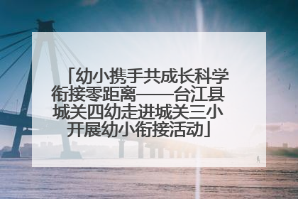 幼小携手共成长科学衔接零距离——台江县城关四幼走进城关三小开展幼小衔接活动