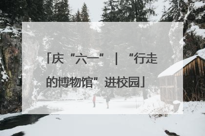 庆“六一”｜“行走的博物馆”进校园