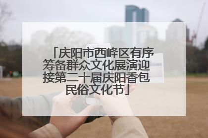 庆阳市西峰区有序筹备群众文化展演迎接第二十届庆阳香包民俗文化节