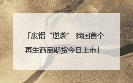 废铝“逆袭” 我国首个再生商品期货今日上市