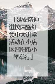 延安精神进校园暨红领巾大讲堂活动在小店区晋阳街小学举行