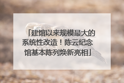建馆以来规模最大的系统性改造！陈云纪念馆基本陈列焕新亮相