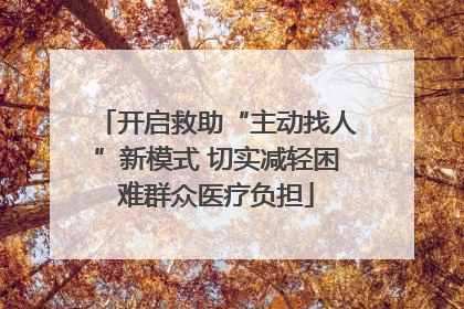 开启救助“主动找人”新模式 切实减轻困难群众医疗负担
