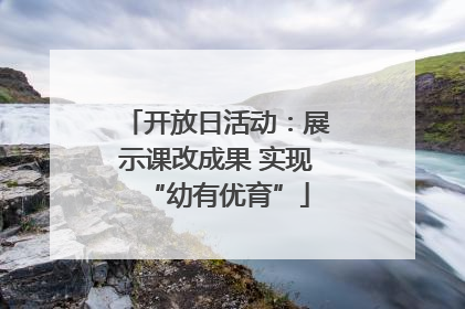 开放日活动：展示课改成果 实现“幼有优育”