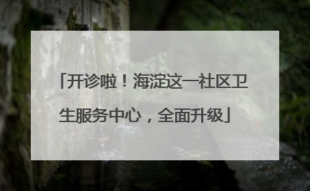 开诊啦！海淀这一社区卫生服务中心，全面升级