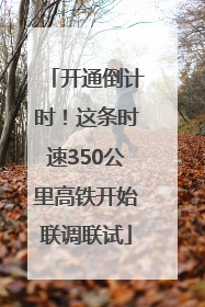 开通倒计时！这条时速350公里高铁开始联调联试