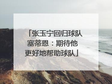 张玉宁回归球队 塞蒂恩：期待他更好地帮助球队