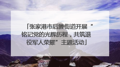 张家港市后塍街道开展“铭记党的光辉历程，共筑退役军人荣耀”主题活动