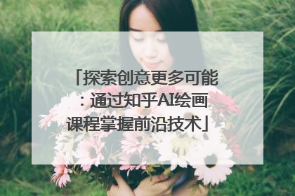 探索创意更多可能：通过知乎AI绘画课程掌握前沿技术