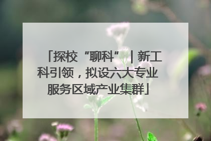 探校“聊科”｜新工科引领，拟设六大专业服务区域产业集群