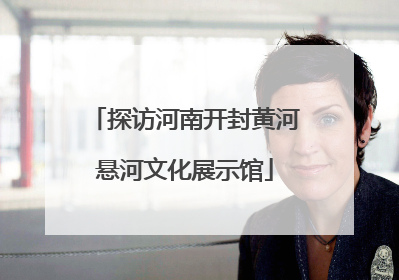 探访河南开封黄河悬河文化展示馆
