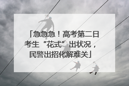 急急急！高考第二日考生“花式”出状况，民警出招化解难关