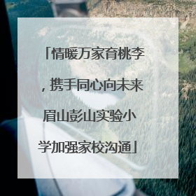 情暖万家育桃李，携手同心向未来 眉山彭山实验小学加强家校沟通