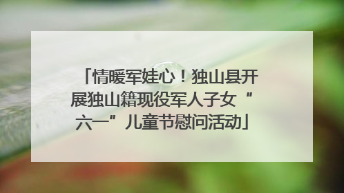 情暖军娃心！独山县开展独山籍现役军人子女“六一”儿童节慰问活动