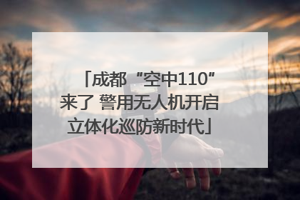 成都“空中110”来了 警用无人机开启立体化巡防新时代