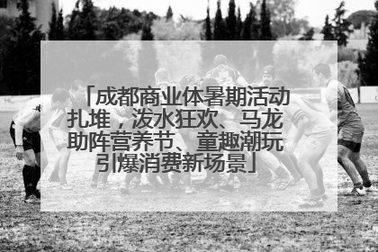 成都商业体暑期活动扎堆，泼水狂欢、马龙助阵营养节、童趣潮玩引爆消费新场景