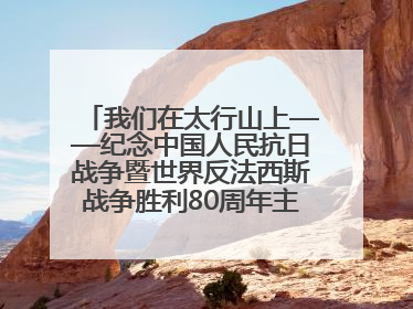 我们在太行山上——纪念中国人民抗日战争暨世界反法西斯战争胜利80周年主题征文活动