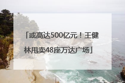或高达500亿元！王健林甩卖48座万达广场
