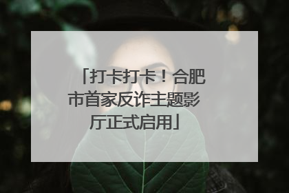打卡打卡！合肥市首家反诈主题影厅正式启用