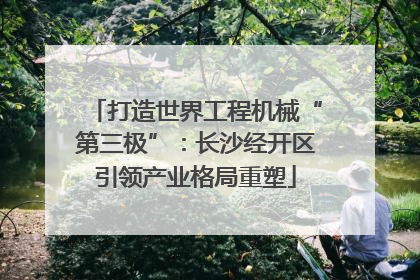 打造世界工程机械“第三极”：长沙经开区引领产业格局重塑