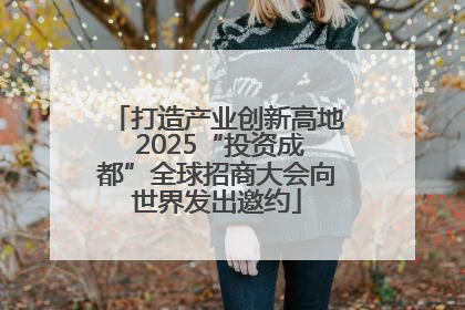 打造产业创新高地 2025“投资成都”全球招商大会向世界发出邀约