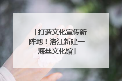 打造文化宣传新阵地！洛江新建一海丝文化馆