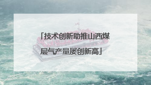 技术创新助推山西煤层气产量屡创新高