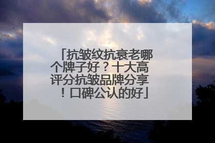 抗皱纹抗衰老哪个牌子好？十大高评分抗皱品牌分享！口碑公认的好