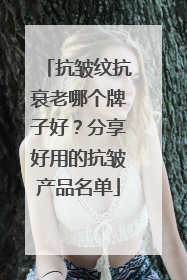 抗皱纹抗衰老哪个牌子好？分享好用的抗皱产品名单