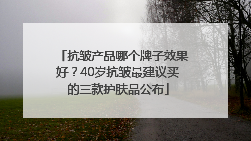 抗皱产品哪个牌子效果好？40岁抗皱最建议买的三款护肤品公布
