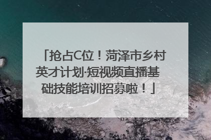 抢占C位！菏泽市乡村英才计划·短视频直播基础技能培训招募啦！