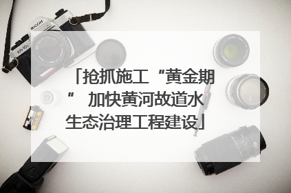 抢抓施工“黄金期” 加快黄河故道水生态治理工程建设