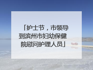 护士节，市领导到滨州市妇幼保健院慰问护理人员