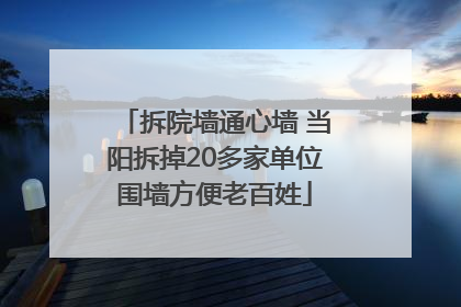 拆院墙通心墙 当阳拆掉20多家单位围墙方便老百姓