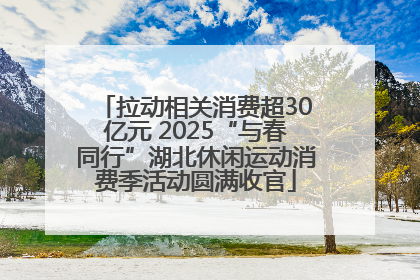 拉动相关消费超30亿元 2025“与春同行”湖北休闲运动消费季活动圆满收官