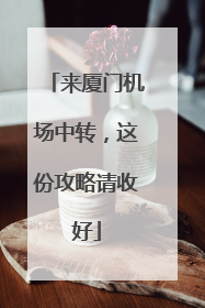 来厦门机场中转，这份攻略请收好