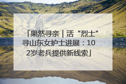 果然寻亲｜活“烈士”寻山东女护士进展：102岁老兵提供新线索