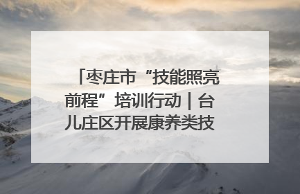 枣庄市“技能照亮前程”培训行动｜台儿庄区开展康养类技能进校园活动