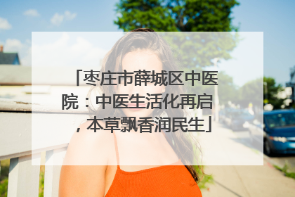 枣庄市薛城区中医院：中医生活化再启，本草飘香润民生