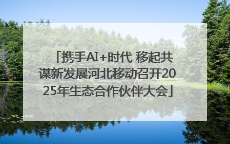 携手AI+时代 移起共谋新发展河北移动召开2025年生态合作伙伴大会